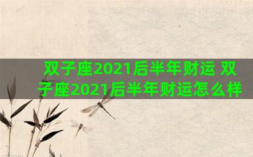 双子座2021后半年财运 双子座2021后半年财运怎么样